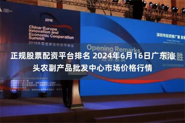 正规股票配资平台排名 2024年6月16日广东汕头农副产品批发中心市场价格行情