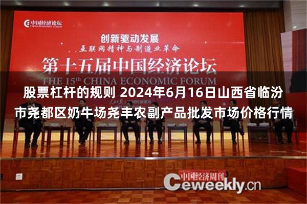 股票杠杆的规则 2024年6月16日山西省临汾市尧都区奶牛场尧丰农副产品批发市场价格行情