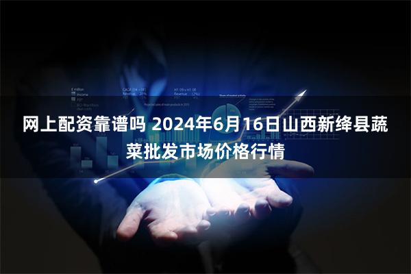 网上配资靠谱吗 2024年6月16日山西新绛县蔬菜批发市场价格行情