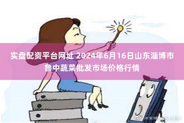 实盘配资平台网址 2024年6月16日山东淄博市鲁中蔬菜批发市场价格行情