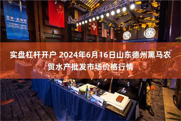 实盘杠杆开户 2024年6月16日山东德州黑马农贸水产批发市场价格行情