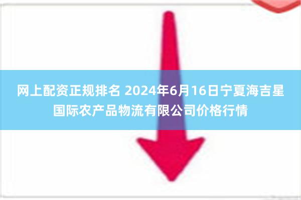 网上配资正规排名 2024年6月16日宁夏海吉星国际农产品物流有限公司价格行情