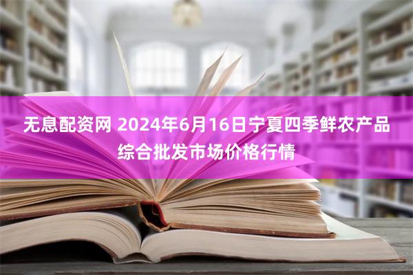 无息配资网 2024年6月16日宁夏四季鲜农产品综合批发市场价格行情