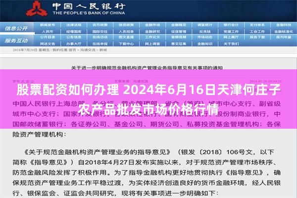 股票配资如何办理 2024年6月16日天津何庄子农产品批发市场价格行情