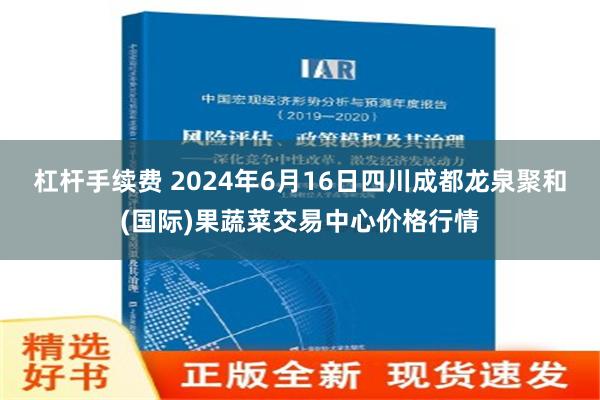 杠杆手续费 2024年6月16日四川成都龙泉聚和(国际)果蔬菜交易中心价格行情