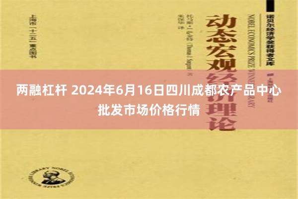 两融杠杆 2024年6月16日四川成都农产品中心批发市场价格行情