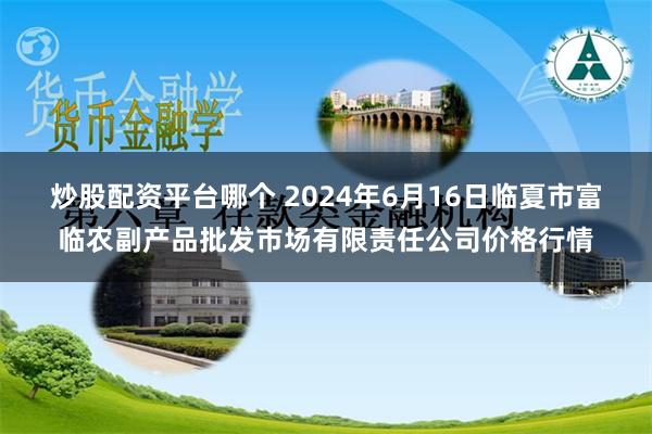 炒股配资平台哪个 2024年6月16日临夏市富临农副产品批发市场有限责任公司价格行情