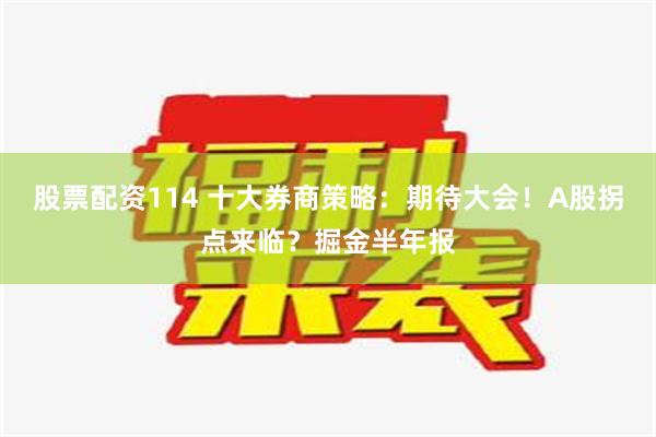 股票配资114 十大券商策略：期待大会！A股拐点来临？掘金半年报