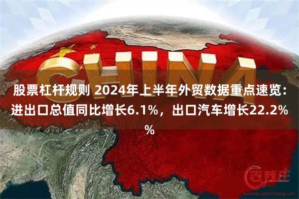 股票杠杆规则 2024年上半年外贸数据重点速览：进出口总值同比增长6.1%，出口汽车增长22.2%