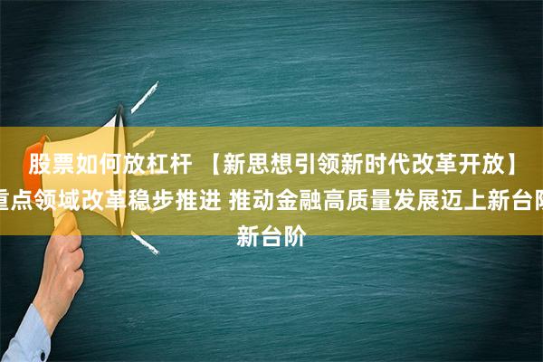 股票如何放杠杆 【新思想引领新时代改革开放】重点领域改革稳步推进 推动金融高质量发展迈上新台阶