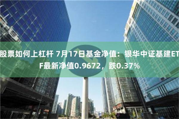 股票如何上杠杆 7月17日基金净值：银华中证基建ETF最新净值0.9672，跌0.37%