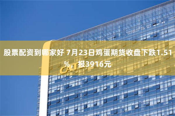 股票配资到哪家好 7月23日鸡蛋期货收盘下跌1.51%，报3916元