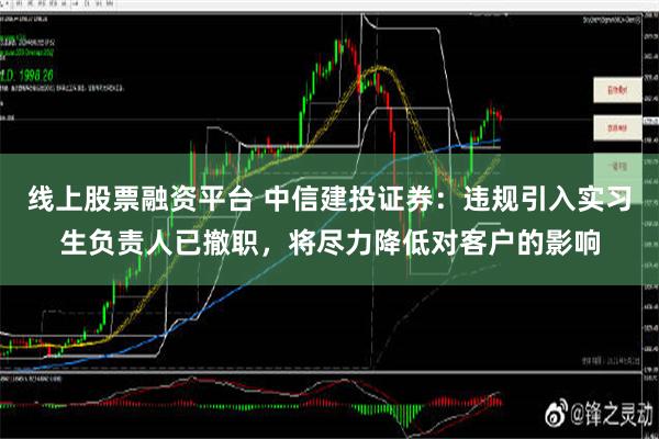 线上股票融资平台 中信建投证券：违规引入实习生负责人已撤职，将尽力降低对客户的影响