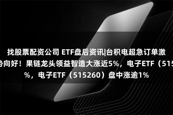 找股票配资公司 ETF盘后资讯|台积电超急订单激增，半导体复苏态势向好！果链龙头领益智造大涨近5%，电子ETF（515260）盘中涨逾1%