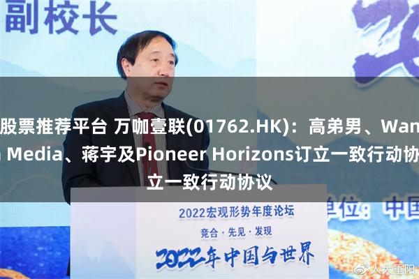 股票推荐平台 万咖壹联(01762.HK)：高弟男、Wanka Media、蒋宇及Pioneer Horizons订立一致行动协议