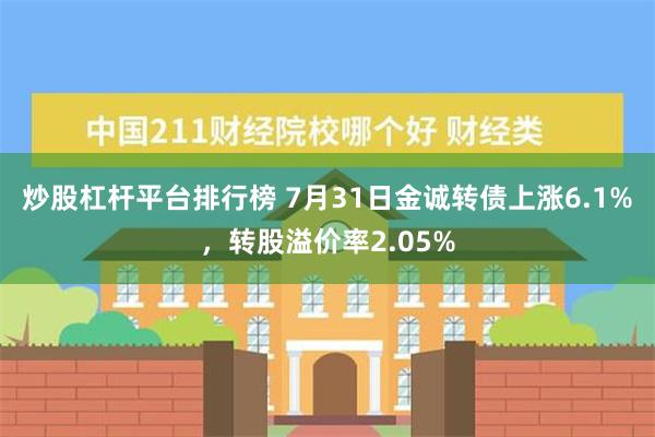 炒股杠杆平台排行榜 7月31日金诚转债上涨6.1%，转股溢价率2.05%