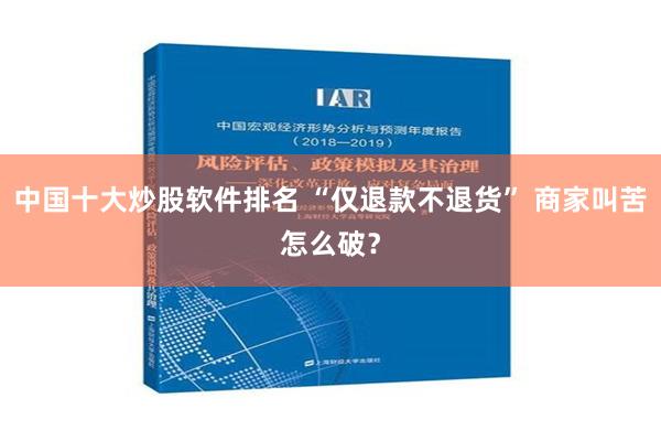 中国十大炒股软件排名 “仅退款不退货” 商家叫苦怎么破？