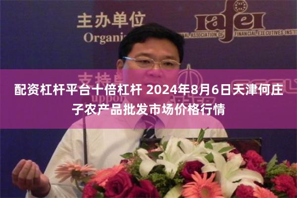 配资杠杆平台十倍杠杆 2024年8月6日天津何庄子农产品批发市场价格行情