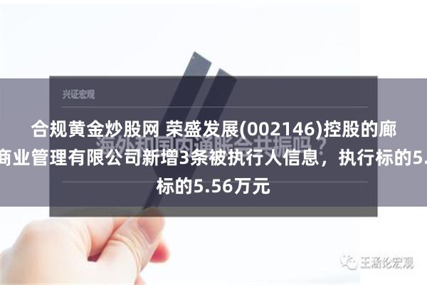 合规黄金炒股网 荣盛发展(002146)控股的廊坊盛惠商业管理有限公司新增3条被执行人信息，执行标的5.56万元