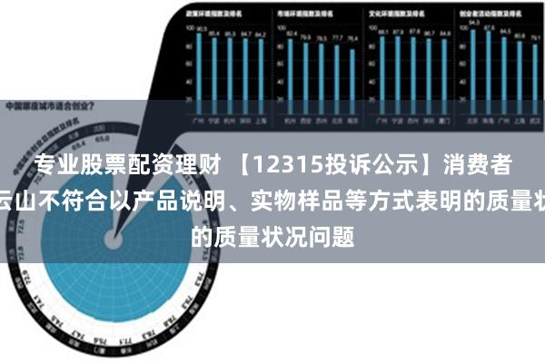 专业股票配资理财 【12315投诉公示】消费者投诉白云山不符合以产品说明、实物样品等方式表明的质量状况问题