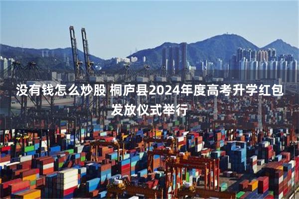 没有钱怎么炒股 桐庐县2024年度高考升学红包发放仪式举行