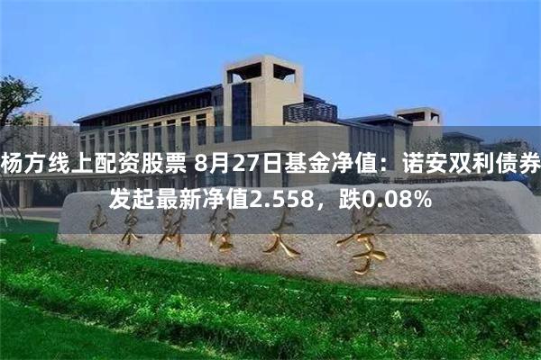 杨方线上配资股票 8月27日基金净值：诺安双利债券发起最新净值2.558，跌0.08%