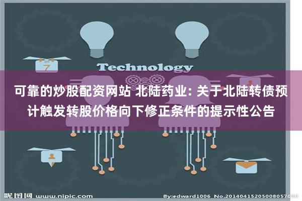 可靠的炒股配资网站 北陆药业: 关于北陆转债预计触发转股价格向下修正条件的提示性公告