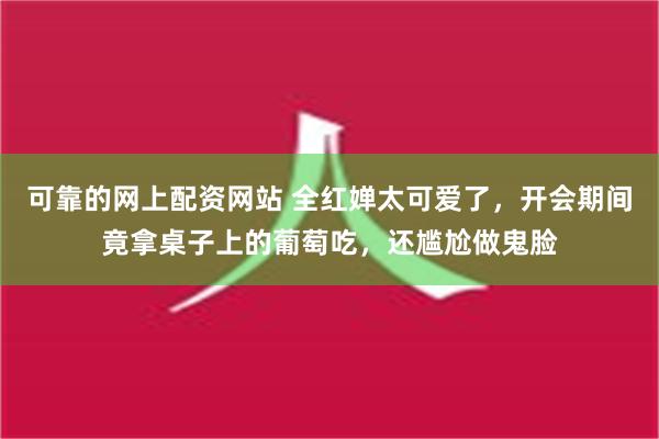 可靠的网上配资网站 全红婵太可爱了，开会期间竟拿桌子上的葡萄吃，还尴尬做鬼脸