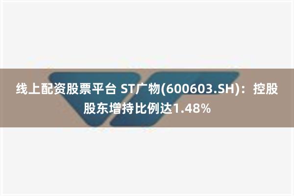 线上配资股票平台 ST广物(600603.SH)：控股股东增持比例达1.48%