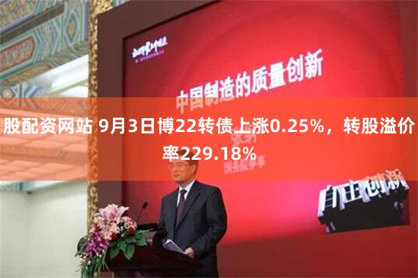 股配资网站 9月3日博22转债上涨0.25%，转股溢价率229.18%