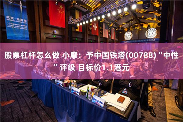 股票杠杆怎么做 小摩：予中国铁塔(00788)“中性”评级 目标价1.1港元