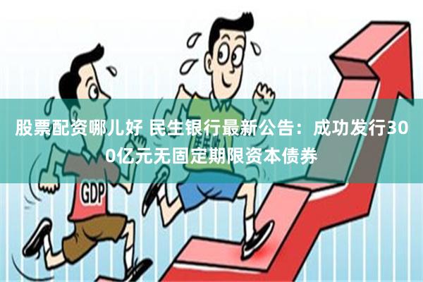 股票配资哪儿好 民生银行最新公告：成功发行300亿元无固定期限资本债券