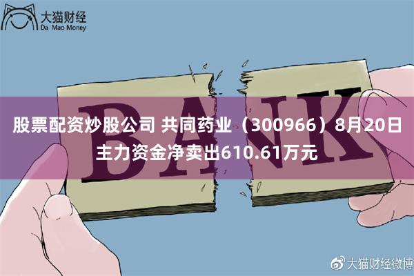 股票配资炒股公司 共同药业（300966）8月20日主力资金净卖出610.61万元