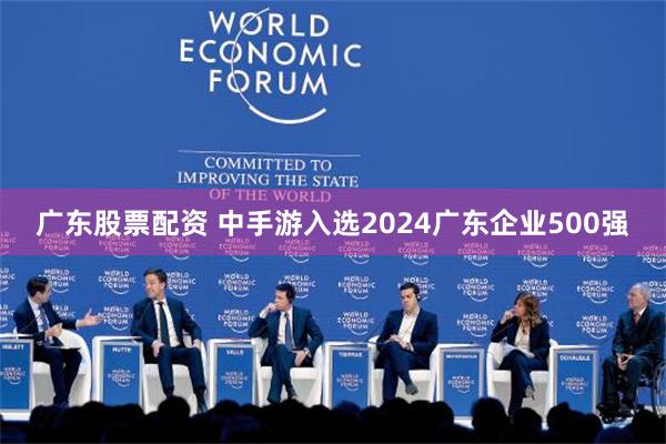 广东股票配资 中手游入选2024广东企业500强