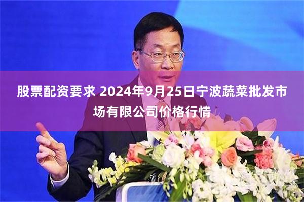 股票配资要求 2024年9月25日宁波蔬菜批发市场有限公司价格行情