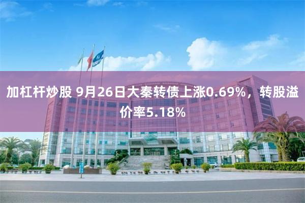 加杠杆炒股 9月26日大秦转债上涨0.69%，转股溢价率5.18%