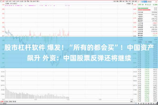 股市杠杆软件 爆发！“所有的都会买”！中国资产飙升 外资：中国股票反弹还将继续