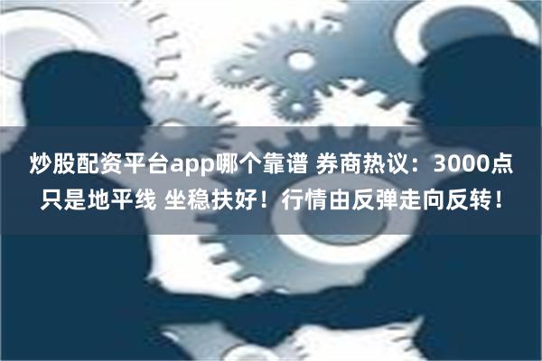 炒股配资平台app哪个靠谱 券商热议：3000点只是地平线 坐稳扶好！行情由反弹走向反转！