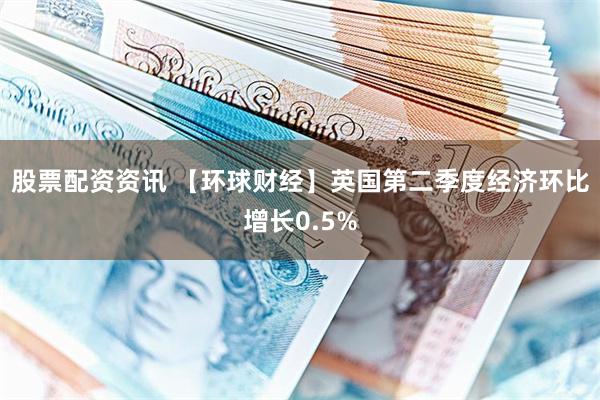 股票配资资讯 【环球财经】英国第二季度经济环比增长0.5%