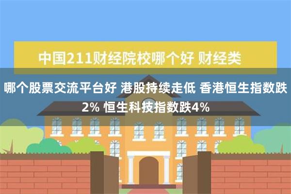 哪个股票交流平台好 港股持续走低 香港恒生指数跌2% 恒生科技指数跌4%