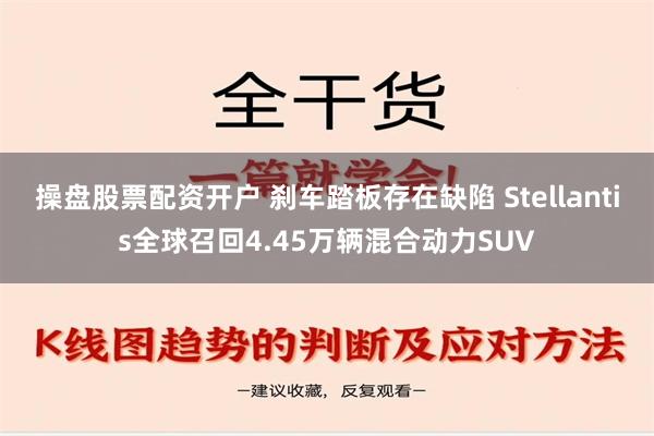 操盘股票配资开户 刹车踏板存在缺陷 Stellantis全球召回4.45万辆混合动力SUV