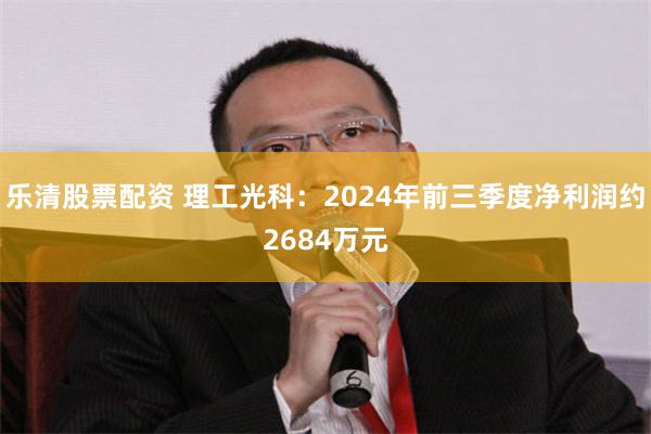 乐清股票配资 理工光科：2024年前三季度净利润约2684万元