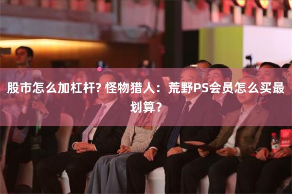 股市怎么加杠杆? 怪物猎人：荒野PS会员怎么买最划算？