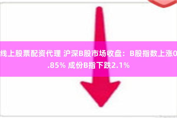 线上股票配资代理 沪深B股市场收盘：B股指数上涨0.85% 成份B指下跌2.1%