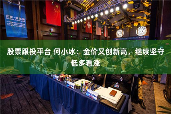 股票跟投平台 何小冰：金价又创新高，继续坚守低多看涨