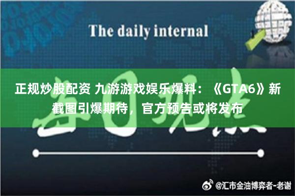 正规炒股配资 九游游戏娱乐爆料：《GTA6》新截图引爆期待，官方预告或将发布