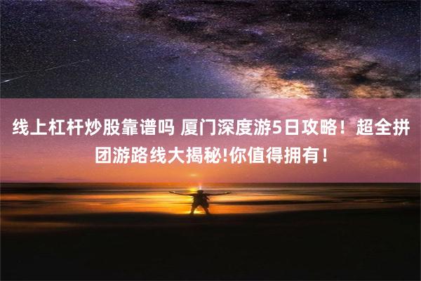 线上杠杆炒股靠谱吗 厦门深度游5日攻略！超全拼团游路线大揭秘!你值得拥有！