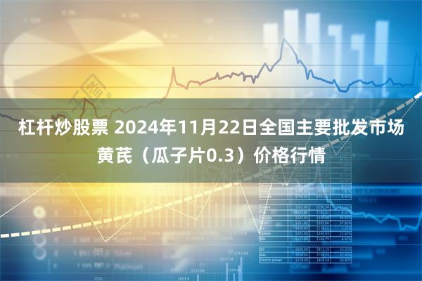 杠杆炒股票 2024年11月22日全国主要批发市场黄芪（瓜子片0.3）价格行情