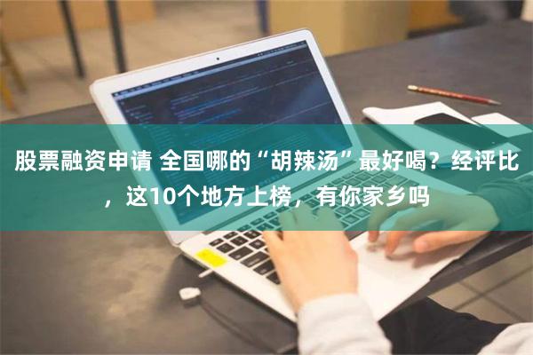 股票融资申请 全国哪的“胡辣汤”最好喝？经评比，这10个地方上榜，有你家乡吗