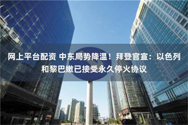 网上平台配资 中东局势降温！拜登官宣：以色列和黎巴嫩已接受永久停火协议